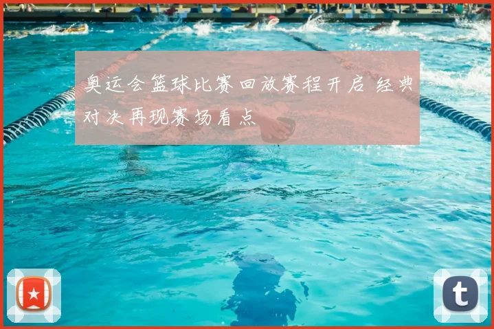 奥运会篮球比赛回放赛程开启 经典对决再现赛场看点