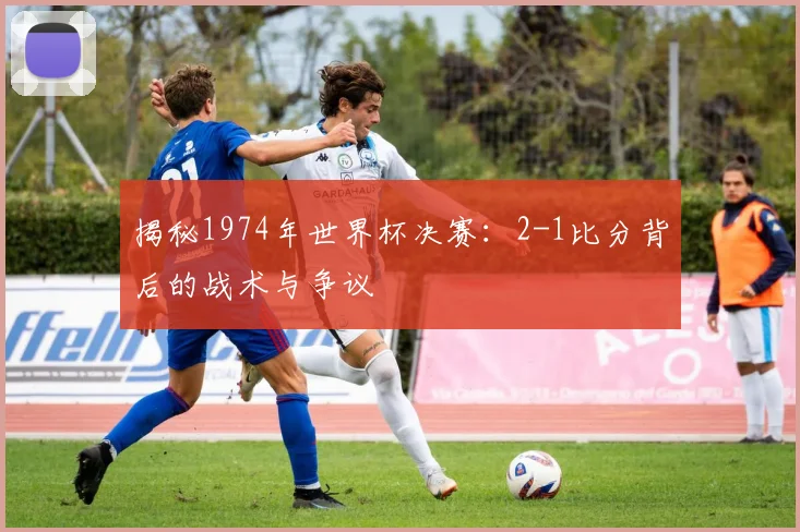揭秘1974年世界杯决赛:2-1比分背后的战术与争议
