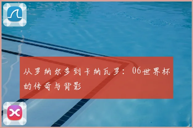 从罗纳尔多到卡纳瓦罗：06世界杯的传奇与背影