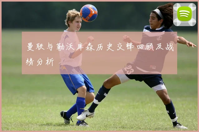 曼联与勒沃库森历史交锋回顾及战绩分析