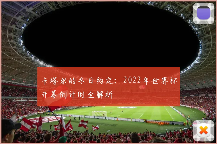 卡塔尔的冬日约定：2022年世界杯开幕倒计时全解析