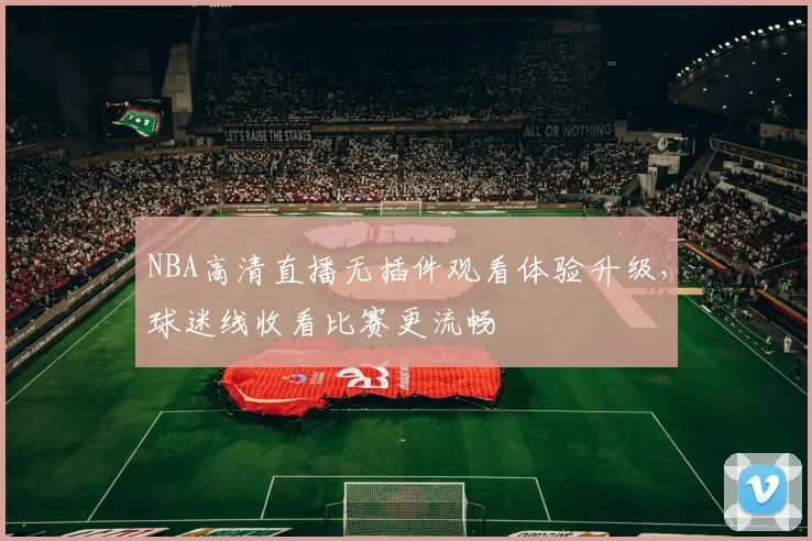 NBA高清直播无插件观看体验升级,球迷线收看比赛更流畅