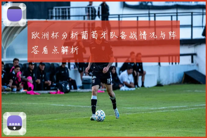 欧洲杯分析葡萄牙队备战情况与阵容看点解析