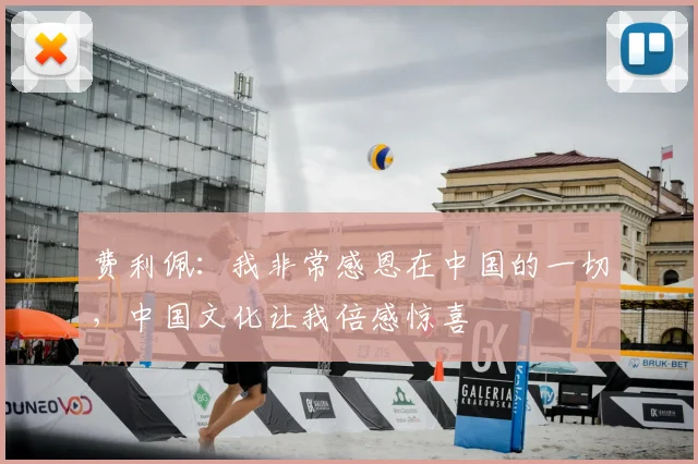 费利佩：我非常感恩在中国的一切，中国文化让我倍感惊喜