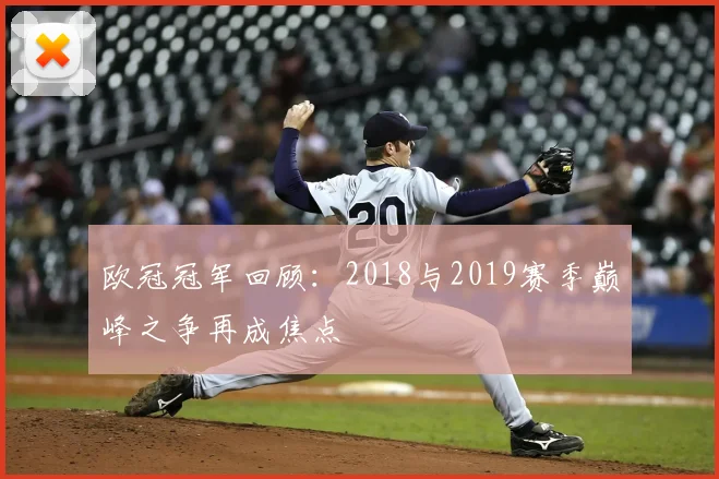 欧冠冠军回顾:2018与2019赛季巅峰之争再成焦点