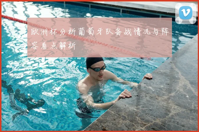 欧洲杯分析葡萄牙队备战情况与阵容看点解析