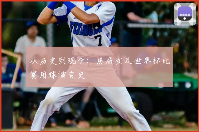 从历史到现今:历届女足世界杯比赛用球演变史