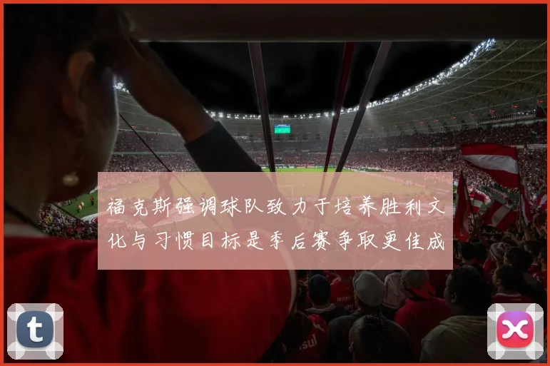 福克斯强调球队致力于培养胜利文化与习惯目标是季后赛争取更佳成绩