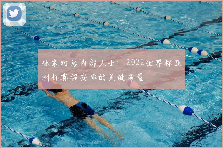 独家对话内部人士：2022世界杯亚洲杯赛程安排的关键考量