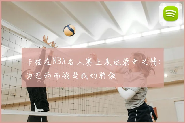 卡福在NBA名人赛上表达荣幸之情:为巴西而战是我的骄傲