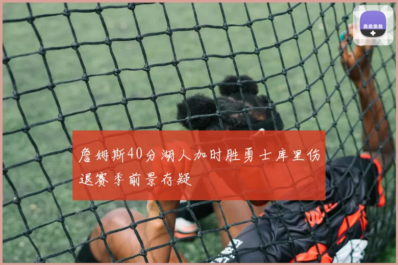 詹姆斯40分湖人加时胜勇士库里伤退赛季前景存疑