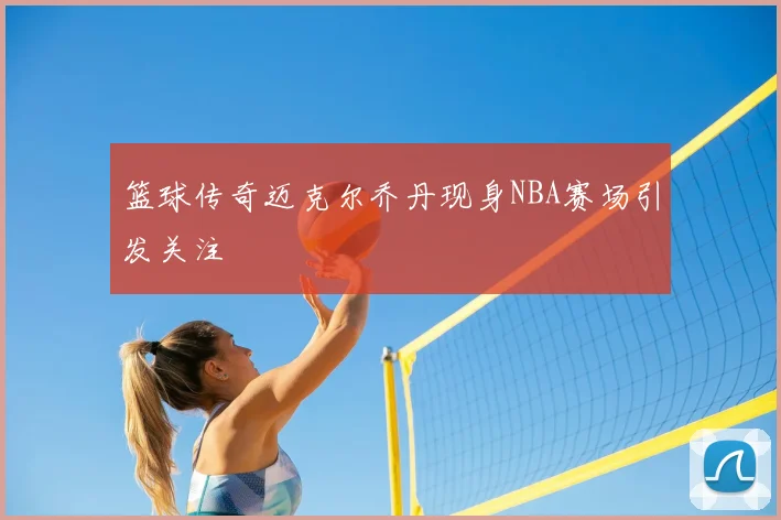 篮球传奇迈克尔乔丹现身NBA赛场引发关注