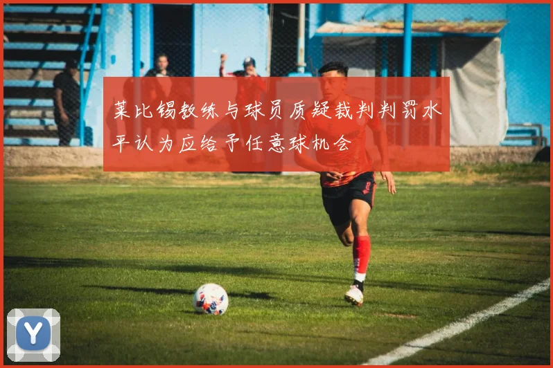 莱比锡教练与球员质疑裁判判罚水平认为应给予任意球机会