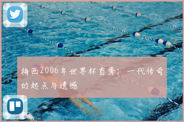 梅西2006年世界杯首秀:一代传奇的起点与遗憾