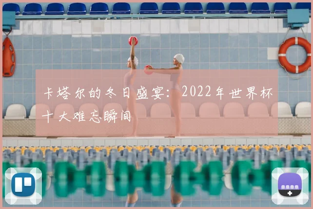 卡塔尔的冬日盛宴:2022年世界杯十大难忘瞬间