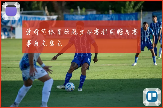 爱奇艺体育欧冠女排赛程前瞻与赛事看点盘点