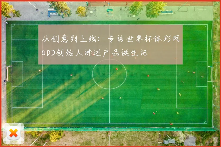 从创意到上线:专访世界杯体彩网app创始人讲述产品诞生记
