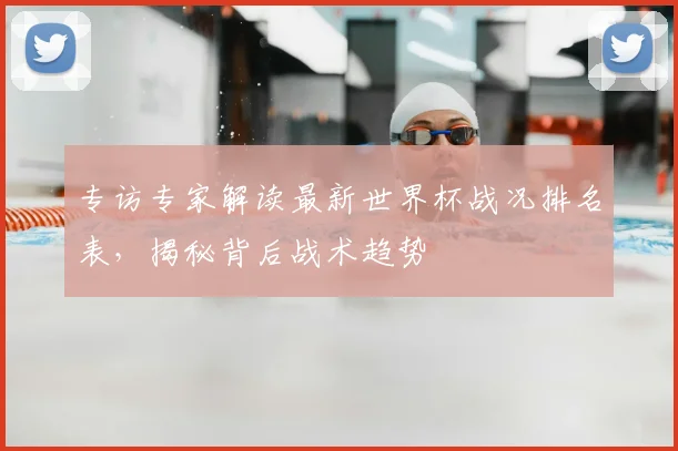 专访专家解读最新世界杯战况排名表，揭秘背后战术趋势