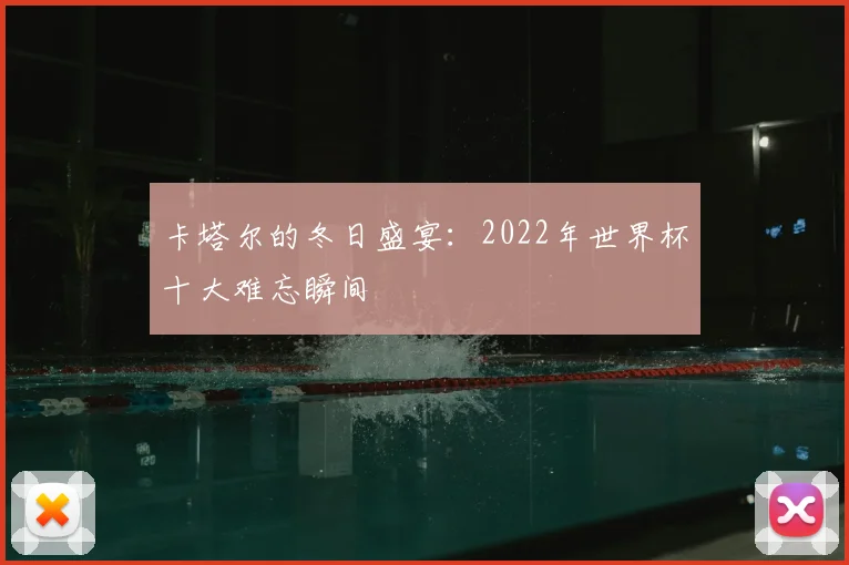 卡塔尔的冬日盛宴:2022年世界杯十大难忘瞬间