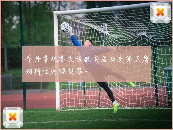 乔丹常规赛失误数高居历史第五詹姆斯位列现役第一