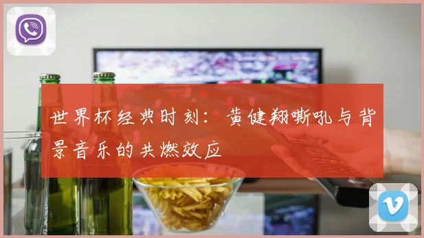 世界杯经典时刻:黄健翔嘶吼与背景音乐的共燃效应