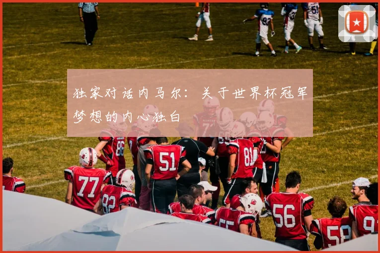 独家对话内马尔：关于世界杯冠军梦想的内心独白